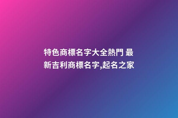 特色商標名字大全熱門 最新吉利商標名字,起名之家-第1張-商標起名-玄機派